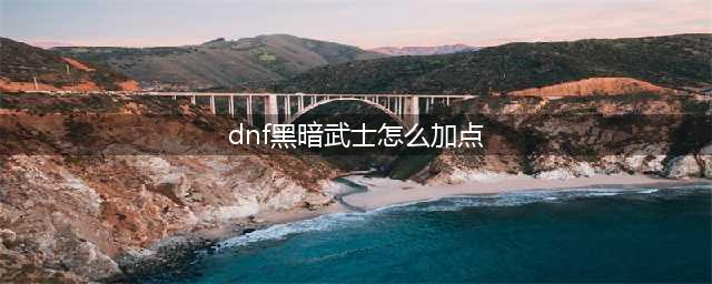 《DNF》2022黑暗武士怎么加点 黑暗武士最强加点推荐(dnf黑暗武士怎么加点)