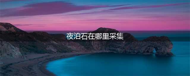 原神夜泊石在哪里采集 夜泊石采集位置介绍