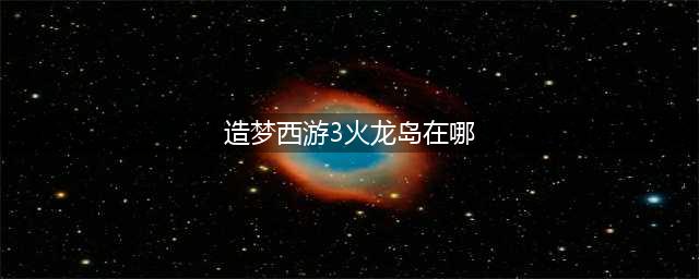 《造梦西游3》火龙岛隐藏副本怎么进 火龙岛隐藏副本进入方法分享(造梦西游3火龙岛在哪)