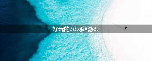 3d网页游戏排行榜2021前十名推荐 好玩的3d网页游戏合集(好玩的3d网络游戏)