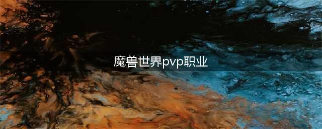 魔兽世界10.0强力PVP职业推荐 什么职业好