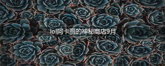 《英雄联盟》9月阿卡丽的神秘商店活动入口介绍 活动入口一览(lol阿卡丽的神秘商店9月)