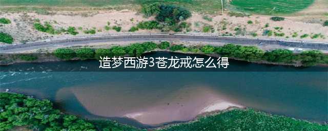 《造梦西游3》苍龙戒获取攻略 获得流程分享(造梦西游3苍龙戒怎么得)