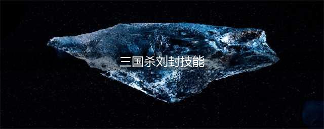 《三国杀》刘封怎么样 属性图鉴分享(三国杀刘封技能)