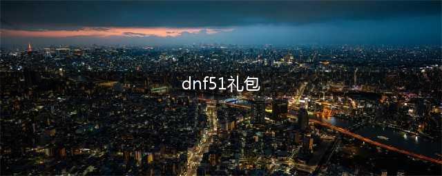 《dnf》五一礼包有哪些 五一礼包一览(dnf51礼包)