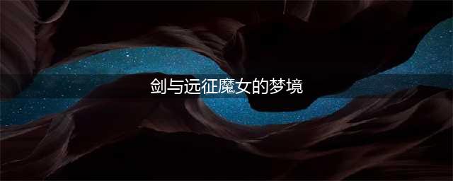《剑与远征》魔女的梦境路线图 魔女的梦境通关技巧攻略