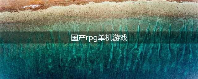 国产rpg游戏排行榜 优秀的国产角色扮演游戏推荐(国产rpg单机游戏)