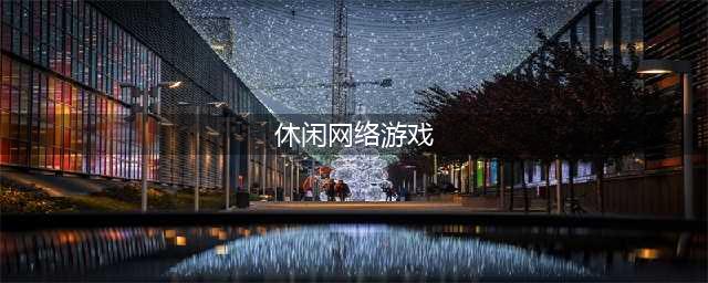休闲网络游戏排行榜前十名2021 休闲网络游戏大全(休闲网络游戏)