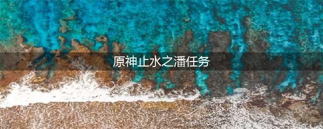 《原神》止水之潘任务如何完成 止水之潘任务完成攻略(原神止水之潘任务)