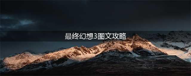 最终幻想3图文步骤攻略详解(最终幻想3图文攻略)