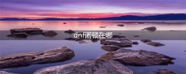 《dnf》诺顿在哪 诺顿位置分享(dnf诺顿在哪)