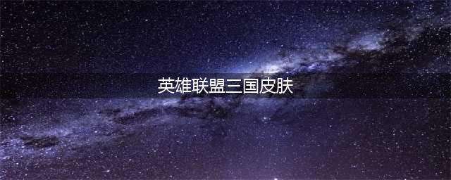 《英雄联盟手游》三国皮肤汇总 2022三国皮肤系列汇总(英雄联盟三国皮肤)