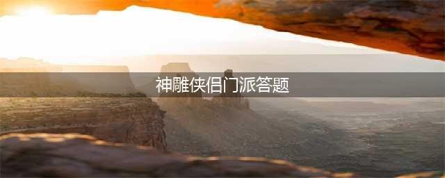 《神雕侠侣2》学识竞赛题库答题答案大全 2022学识竞赛题库答案是什么(神雕侠侣门派答题)