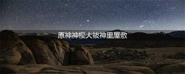 《原神》神樱大祓神里屋敷解密怎么做 神樱大祓神里屋敷解密攻略