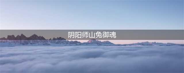 《阴阳师》SP山兔御魂选择推荐 SP山兔御魂怎么选(阴阳师山兔御魂)