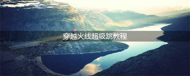 《穿越火线枪战王者》超级跳操作教学 超级跳怎么跳(穿越火线超级跳教程)