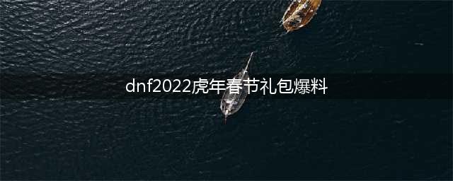《dnf》2022虎年春节礼包爆料 虎年春节礼包上线时间(dnf2022虎年春节礼包爆料)