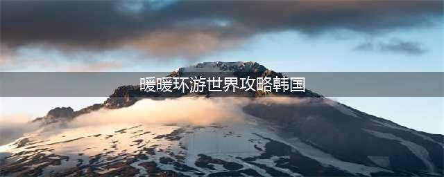 暖暖环游世界攻略韩国(暖暖环游世界攻略韩国)