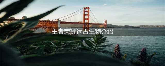 《王者荣耀》远古生物是什么 远古生物介绍(王者荣耀远古生物介绍)