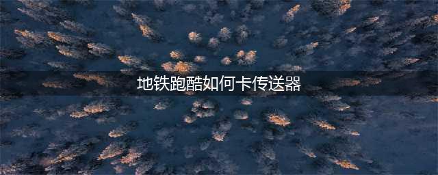 地铁跑酷如何卡传送器 地铁跑酷卡传送器的方法