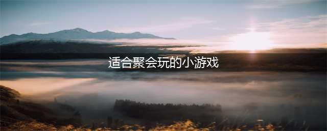 多人聚会小游戏有哪些好玩的 2022好玩的聚会小游戏推荐(适合聚会玩的小游戏)