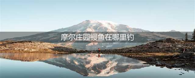 摩尔庄园鳗鱼在哪里钓 鳗鱼刷新位置介绍