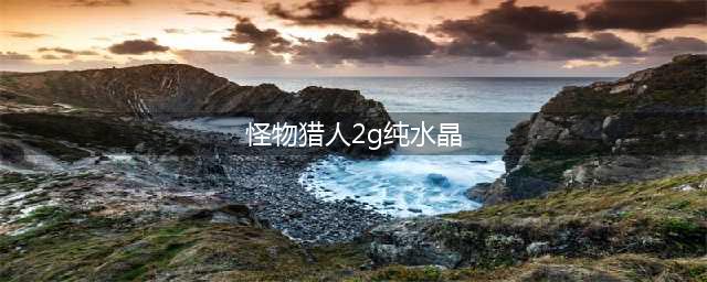 《怪物猎人》纯水晶怎么得 纯水晶哪里弄(怪物猎人2g纯水晶)