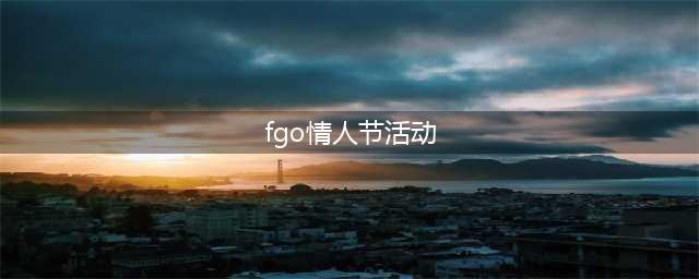 《FGO》情人节活动攻略 2022国服情人节活动玩法奖励一览(fgo情人节活动)