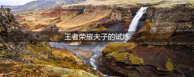 王者荣耀参加夫子的试炼有什么奖励(王者荣耀夫子的试炼)