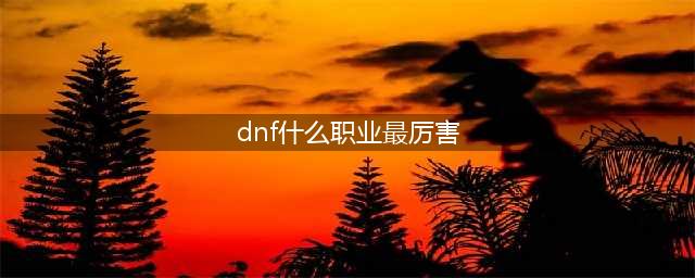 dnf110版本职业强度排名一览 强力职业推荐(dnf什么职业最厉害)