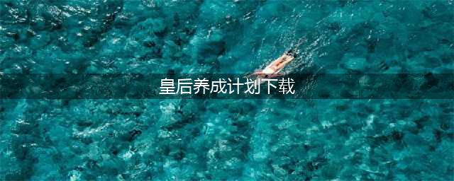 皇后养成计划下载2022 皇后养成计划下载地址推荐(皇后养成计划下载)
