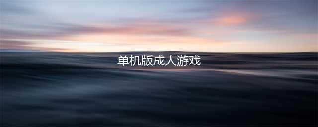 2022最受欢迎的成人单机游戏有哪些 好玩的成人单机游戏推荐(单机版成人游戏)