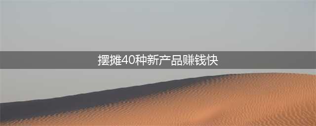 摆地摊卖什么最赚钱而且很受欢迎？盘点10种适合新手摆地摊做的小本生意(摆摊40种新产品赚钱快)