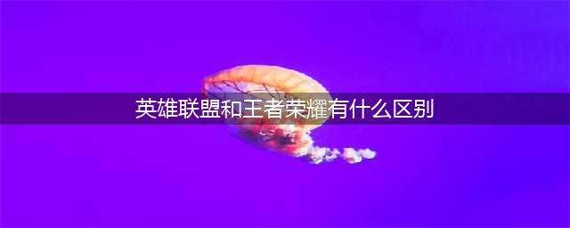 王者荣耀和英雄联盟区别介绍(英雄联盟和王者荣耀有什么区别)