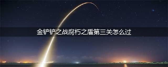 《金铲铲之战》腐朽之盾第三关怎么过 腐朽之盾第三关通关攻略