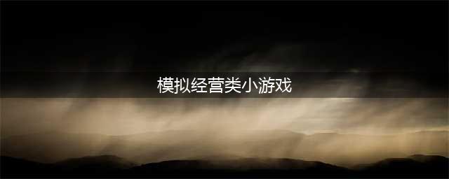休闲模拟经营小游戏大全2021 最火的休闲模拟经营游戏排行榜合集推荐(模拟经营类小游戏)
