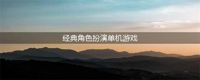 角色扮演经典单机游戏哪个好玩 2022经典的角色扮演单机手游推荐(经典角色扮演单机游戏)