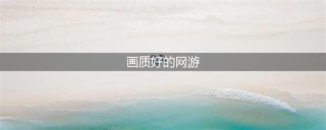 高画质的网游下载合集 2022画质好的网游有什么(画质好的网游)
