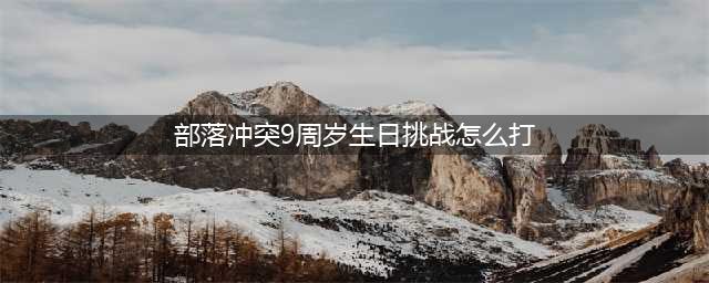 部落冲突9周岁生日挑战怎么打 9周岁生日挑战打法技巧(部落冲突9周岁生日挑战怎么打)