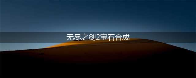 《无尽之剑2》彩虹宝石怎么合成 彩虹宝石合成公式(无尽之剑2宝石合成)