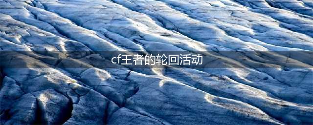 《CF手游》王者轮回活动怎么玩 8月王者轮回活动内容一览(cf王者的轮回活动)