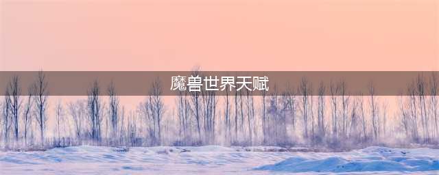 《魔兽世界》10.0新天赋树要点分享 61个天赋点介绍(魔兽世界天赋)