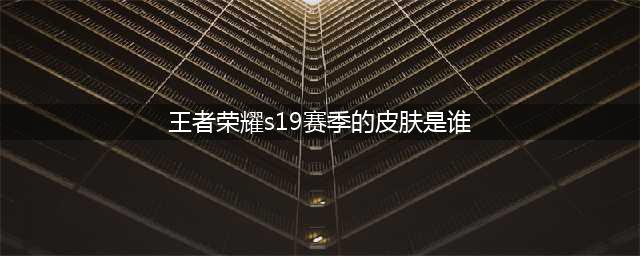 《王者荣耀》s19赛季皮肤是什么 s19赛季皮肤是哪个英雄(王者荣耀s19赛季的皮肤是谁)