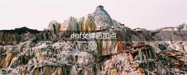 《DNF》2021女弹药技能怎么点 女弹药技能加点攻略(dnf女弹药加点)