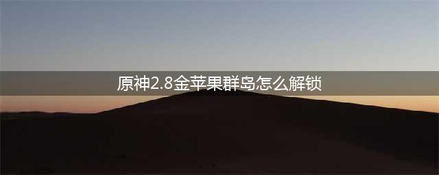 《原神》2.8版本金苹果群岛解锁方法介绍