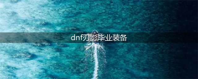 dnf刃影毕业装备怎么搭配2022 dnf刃影毕业装备搭配推荐2022(dnf刃影毕业装备)