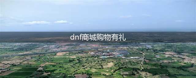 DNF新人有礼活动地址 DNF新人有礼活动(dnf商城购物有礼)