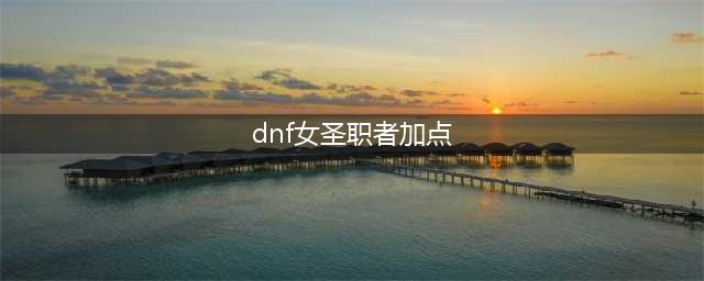 《DNF》女圣骑三觉技能怎么加点 女圣骑三觉技能加点方法(dnf女圣职者加点)