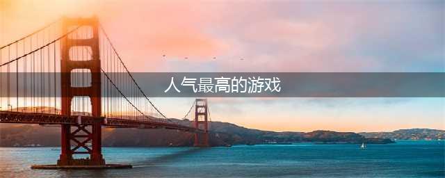 人气超高的十大网游排行榜2022 十个最火的网游推荐(人气最高的游戏)