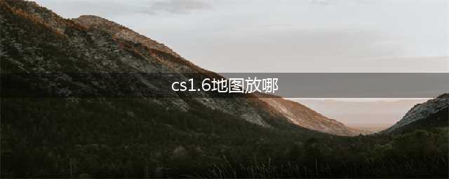 反恐精英CS1.6地图在哪 地图放置位置分享